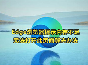 Edge瀏覽器提示內(nèi)存不足怎么辦 打不開網(wǎng)頁解決辦法